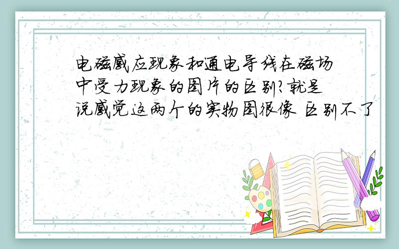 电磁感应现象和通电导线在磁场中受力现象的图片的区别?就是说感觉这两个的实物图很像 区别不了