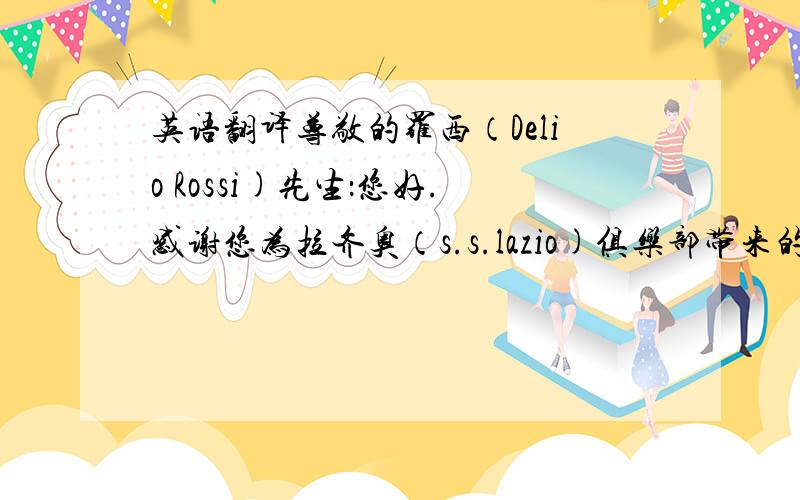 英语翻译尊敬的罗西（Delio Rossi)先生：您好.感谢您为拉齐奥（s.s.lazio)俱乐部带来的一切,也感谢您为我们这些远在地球东方的国度--中国的拉齐奥球迷所带来的一切.谢谢您上赛季带领“蓝鹰