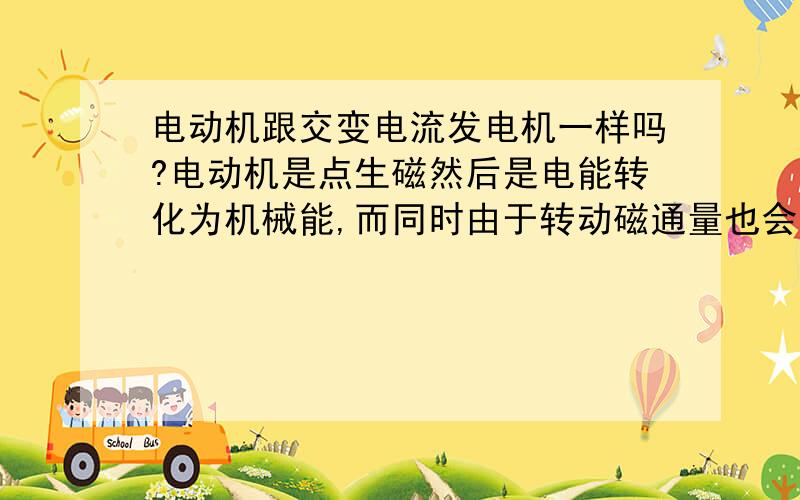 电动机跟交变电流发电机一样吗?电动机是点生磁然后是电能转化为机械能,而同时由于转动磁通量也会改变,由此而磁生电,