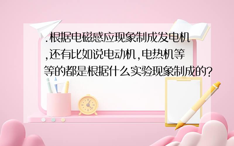 .根据电磁感应现象制成发电机,还有比如说电动机,电热机等等的都是根据什么实验现象制成的?