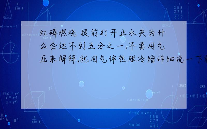 红磷燃烧 提前打开止水夹为什么会达不到五分之一,不要用气压来解释,就用气体热胀冷缩详细说一下就好