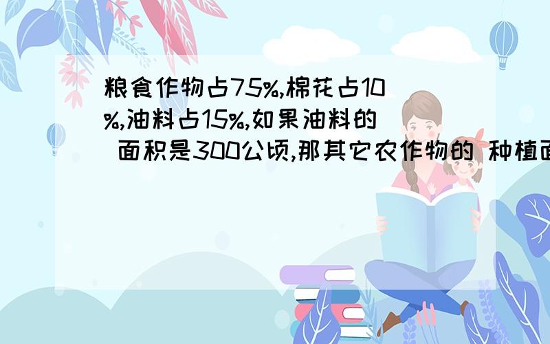 粮食作物占75%,棉花占10%,油料占15%,如果油料的 面积是300公顷,那其它农作物的 种植面积是多少