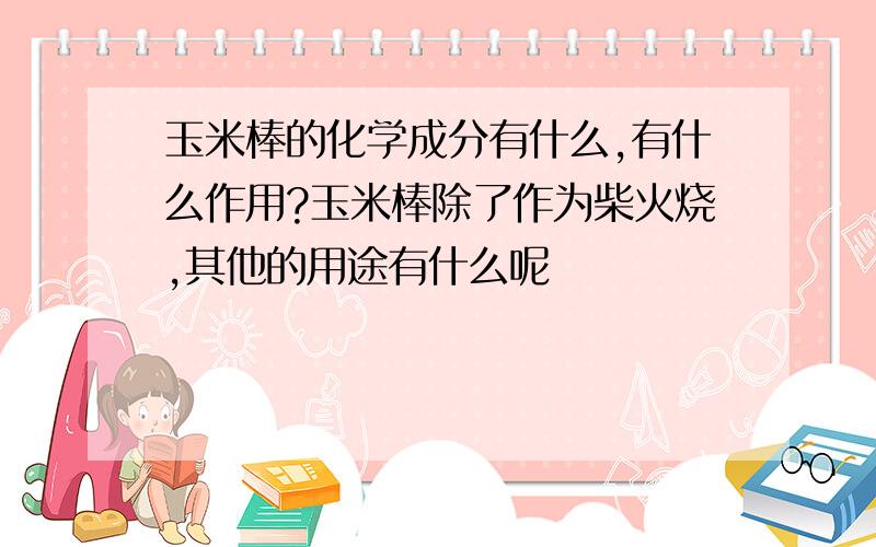 玉米棒的化学成分有什么,有什么作用?玉米棒除了作为柴火烧,其他的用途有什么呢