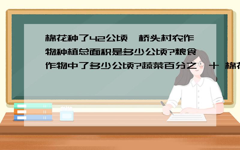 棉花种了42公顷,桥头村农作物种植总面积是多少公顷?粮食作物中了多少公顷?蔬菜百分之一十 棉花百分之二十 粮食作物百分之七十 算式是什么?