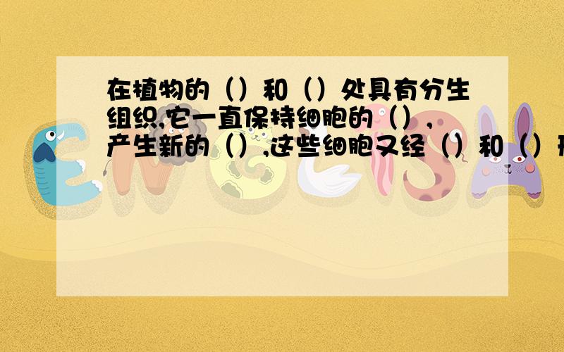 在植物的（）和（）处具有分生组织,它一直保持细胞的（）,产生新的（）,这些细胞又经（）和（）形成新的细胞．