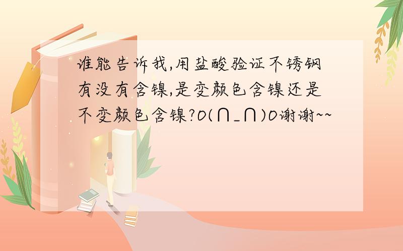 谁能告诉我,用盐酸验证不锈钢有没有含镍,是变颜色含镍还是不变颜色含镍?O(∩_∩)O谢谢~~