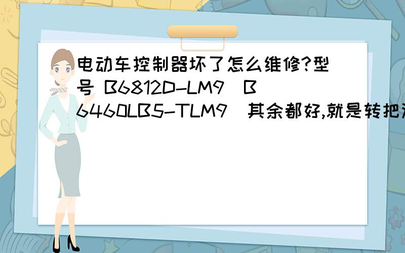 电动车控制器坏了怎么维修?型号 B6812D-LM9(B6460LB5-TLM9)其余都好,就是转把没有任何反应直流无刷电机控制器