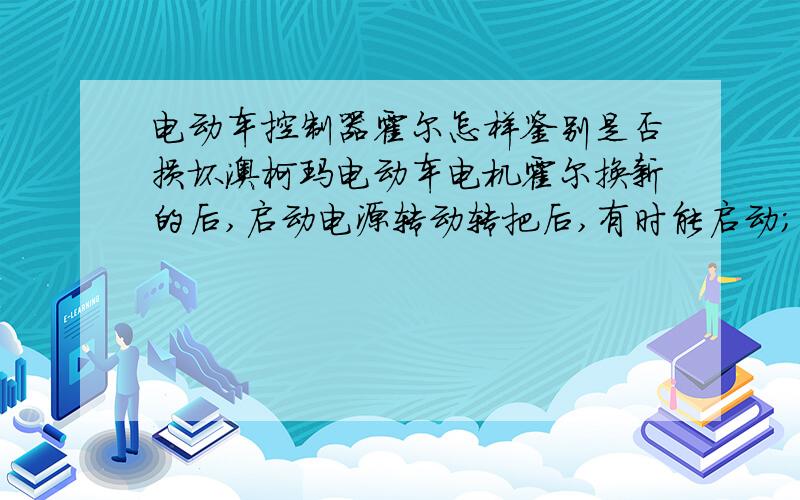 电动车控制器霍尔怎样鉴别是否损坏澳柯玛电动车电机霍尔换新的后,启动电源转动转把后,有时能启动；有时不能启动,需重新启动电源才能启动.（都不是正常的启动,伴有很大的响声）有时