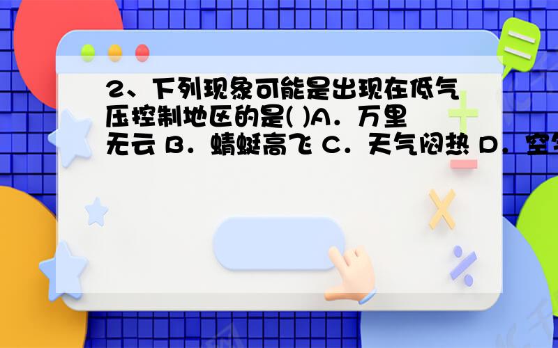 2、下列现象可能是出现在低气压控制地区的是( )A．万里无云 B．蜻蜓高飞 C．天气闷热 D．空气干燥3、下面现象中,能直接表明大气压的存在的是( )A．高压锅煮饭会喷气 B.真空包装的食品袋