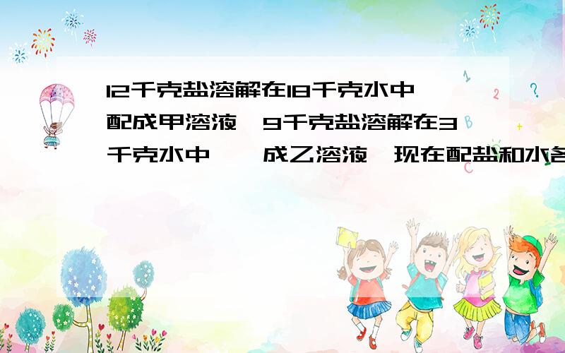 12千克盐溶解在18千克水中配成甲溶液,9千克盐溶解在3千克水中,裴成乙溶液,现在配盐和水各一半的溶液14千