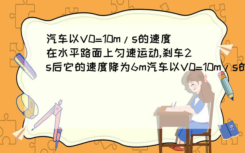 汽车以V0=10m/s的速度在水平路面上匀速运动,刹车2s后它的速度降为6m汽车以V0=10m/s的速度在水平路面上匀速运动,刹车2s后它的速度降为6m/s.求:1)刹车过程中的加速度2)刹车后经多长时间汽车停下