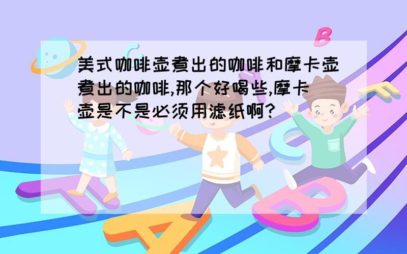 美式咖啡壶煮出的咖啡和摩卡壶煮出的咖啡,那个好喝些,摩卡壶是不是必须用滤纸啊?