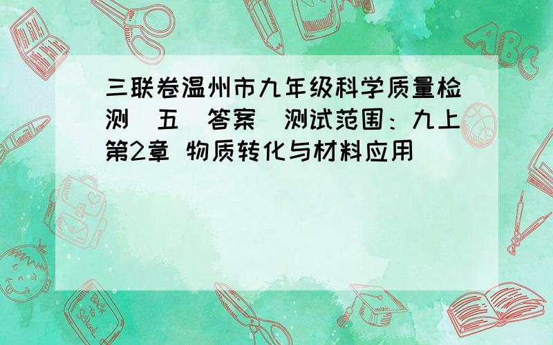 三联卷温州市九年级科学质量检测（五）答案（测试范围：九上第2章 物质转化与材料应用）