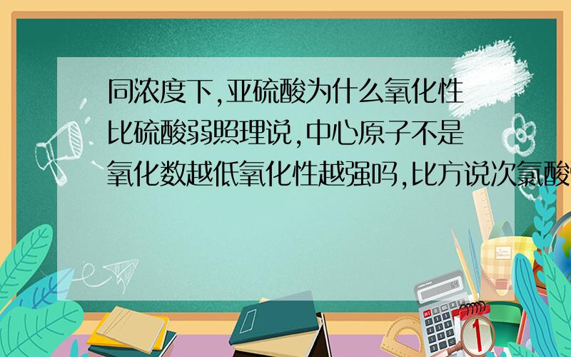 同浓度下,亚硫酸为什么氧化性比硫酸弱照理说,中心原子不是氧化数越低氧化性越强吗,比方说次氯酸强于高氯酸,亚硝酸强于硝酸