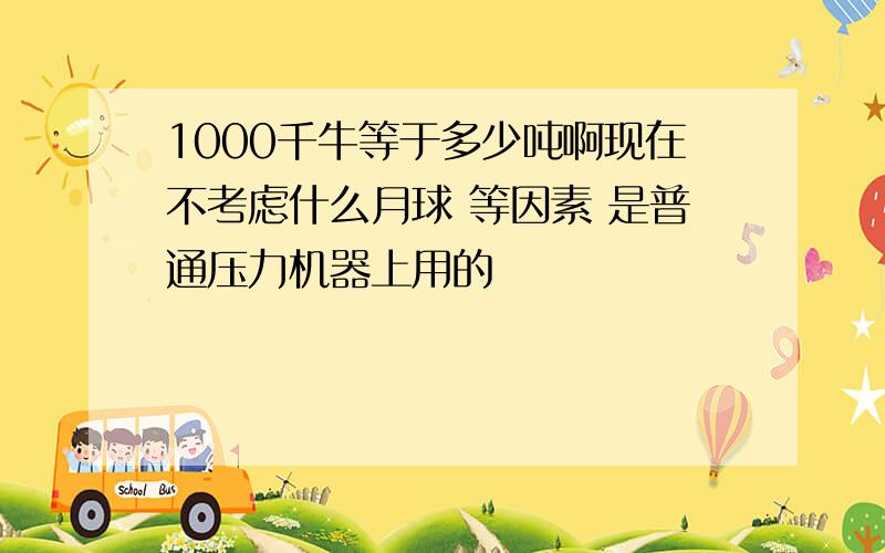 1000千牛等于多少吨啊现在不考虑什么月球 等因素 是普通压力机器上用的