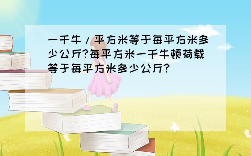 一千牛/平方米等于每平方米多少公斤?每平方米一千牛顿荷载等于每平方米多少公斤?