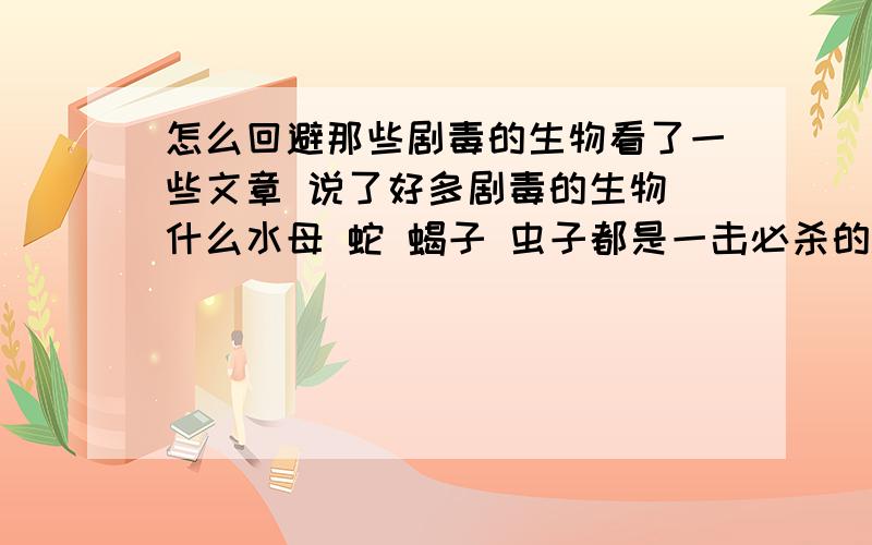 怎么回避那些剧毒的生物看了一些文章 说了好多剧毒的生物 什么水母 蛇 蝎子 虫子都是一击必杀的.怎么回避呢