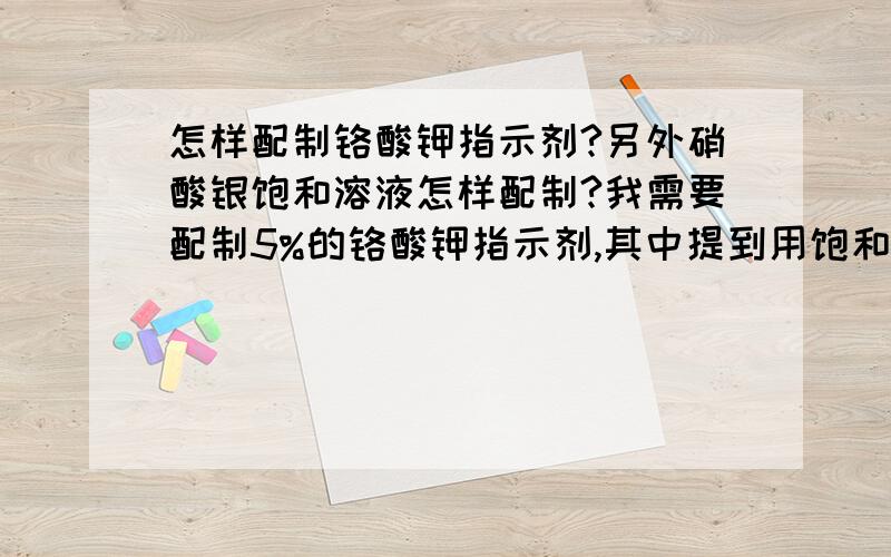 怎样配制铬酸钾指示剂?另外硝酸银饱和溶液怎样配制?我需要配制5%的铬酸钾指示剂,其中提到用饱和硝酸银溶液,滴至橙色,又怎样配制饱和硝酸银,和5%铬酸钾?