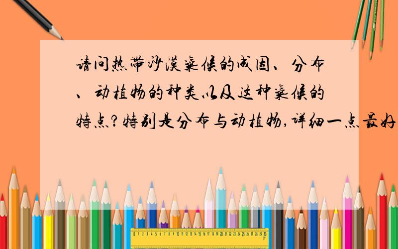 请问热带沙漠气候的成因、分布、动植物的种类以及这种气候的特点?特别是分布与动植物,详细一点最好,还有气候的变化.