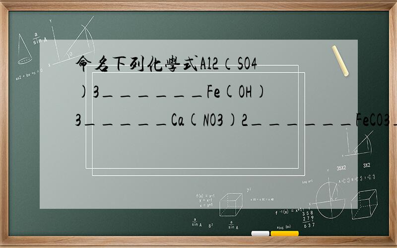 命名下列化学式Al2（SO4)3______Fe(OH)3_____Ca(NO3)2______FeCO3_____(NH4)2S_____NaNO3______