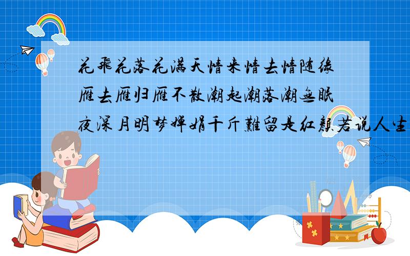 花飞花落花满天情来情去情随缘雁去雁归雁不散潮起潮落潮无眠夜深月明梦婵娟千斤难留是红颜若说人生苦长短为何相思情难断