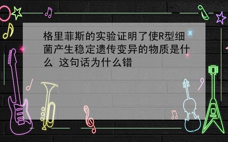 格里菲斯的实验证明了使R型细菌产生稳定遗传变异的物质是什么 这句话为什么错