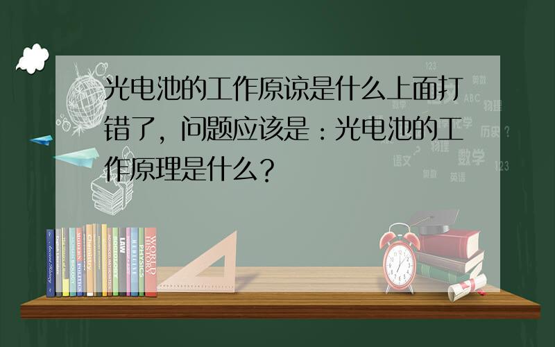 光电池的工作原谅是什么上面打错了，问题应该是：光电池的工作原理是什么？