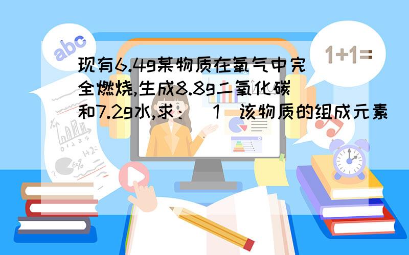 现有6.4g某物质在氧气中完全燃烧,生成8.8g二氧化碳和7.2g水,求：（1）该物质的组成元素（2）各元素的质量比（3）分子中各原子个数之比（4）该物质的化学式希望每一问都有详细的解释