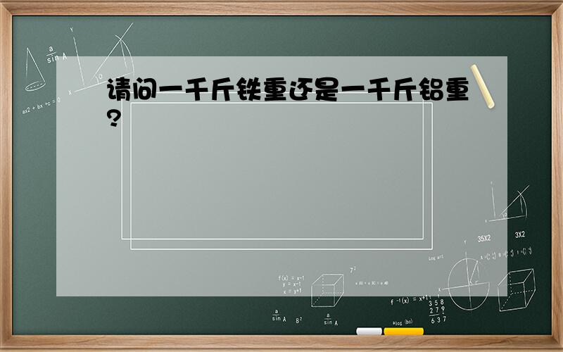 请问一千斤铁重还是一千斤铝重?