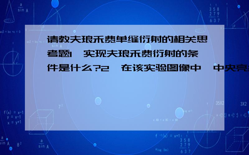 请教夫琅禾费单缝衍射的相关思考题1、实现夫琅禾费衍射的条件是什么?2、在该实验图像中,中央亮纹的角宽度与各次极大（亮纹）角宽度间,有何关系?这是我们的大学物理实验思考题,