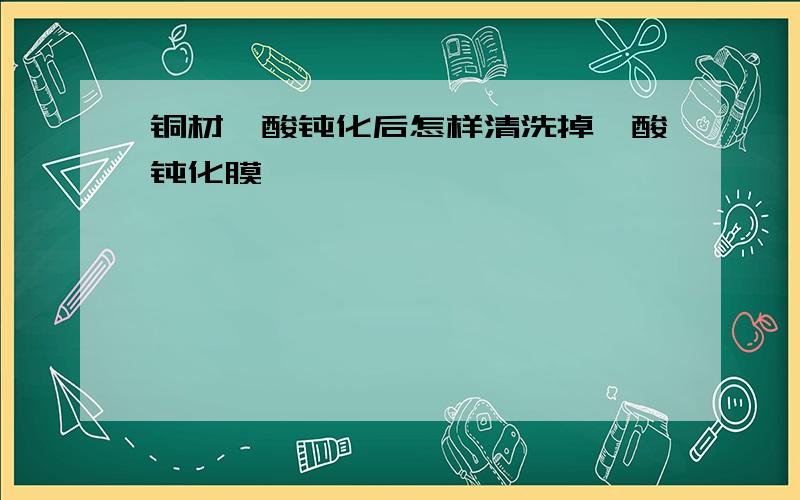 铜材铬酸钝化后怎样清洗掉铬酸钝化膜