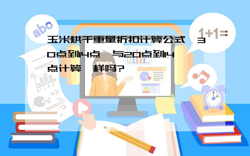 玉米烘干重量折扣计算公式,30点到14点,与20点到14点计算一样吗?