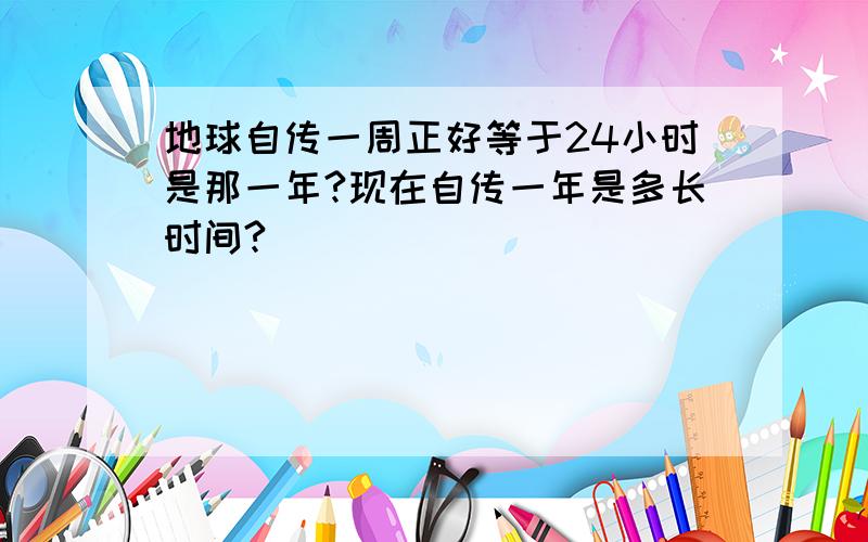 地球自传一周正好等于24小时是那一年?现在自传一年是多长时间?