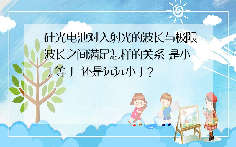 硅光电池对入射光的波长与极限波长之间满足怎样的关系 是小于等于 还是远远小于?