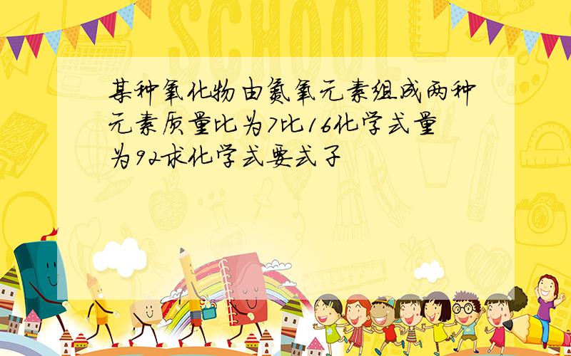 某种氧化物由氮氧元素组成两种元素质量比为7比16化学式量为92求化学式要式子