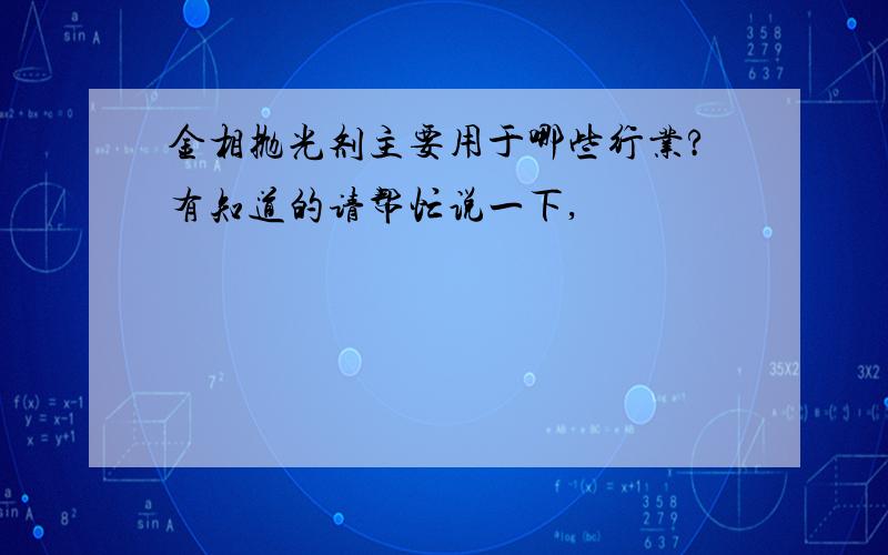 金相抛光剂主要用于哪些行业?有知道的请帮忙说一下,