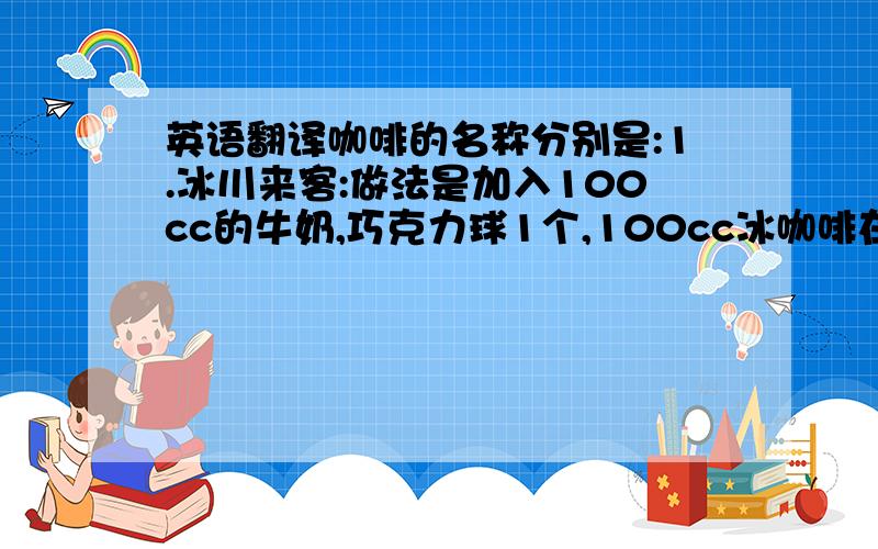 英语翻译咖啡的名称分别是:1.冰川来客:做法是加入100cc的牛奶,巧克力球1个,100cc冰咖啡在搅拌器中搅匀即可.2.霜冰咖啡:在冰咖啡中加入雪碧即可.请诸位高手根据此两款咖啡的作法,帮忙把