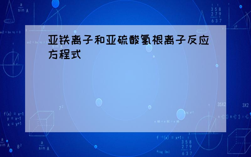 亚铁离子和亚硫酸氢根离子反应方程式