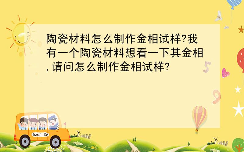 陶瓷材料怎么制作金相试样?我有一个陶瓷材料想看一下其金相,请问怎么制作金相试样?