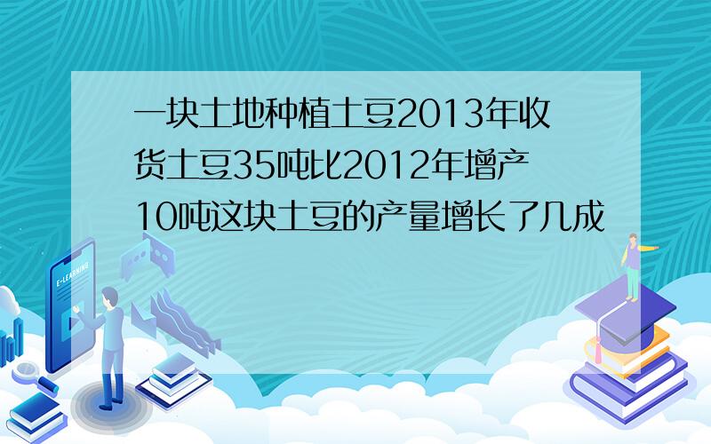 一块土地种植土豆2013年收货土豆35吨比2012年增产10吨这块土豆的产量增长了几成