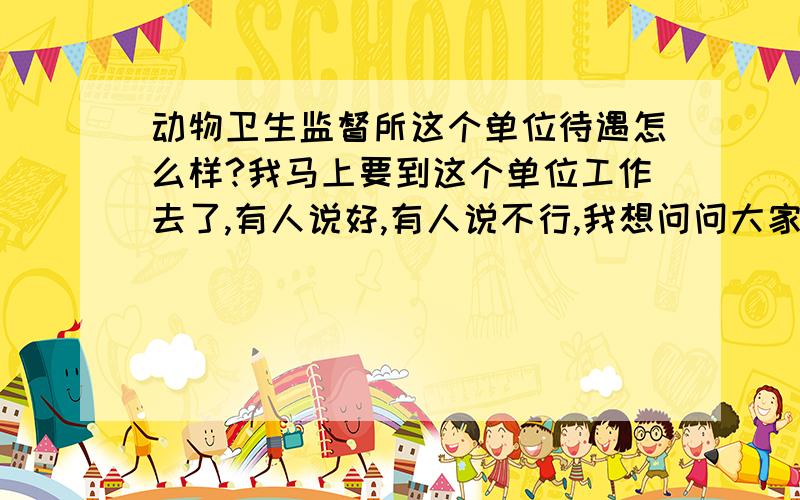 动物卫生监督所这个单位待遇怎么样?我马上要到这个单位工作去了,有人说好,有人说不行,我想问问大家这个单位到底怎么样?是执法部门吗?