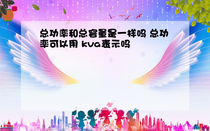 总功率和总容量是一样吗 总功率可以用 kva表示吗