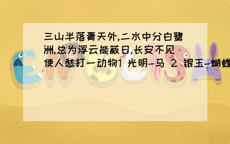 三山半落青天外,二水中分白鹭洲,总为浮云能蔽日,长安不见使人愁打一动物1 光明-马 2 银玉-蝴蝶 3 太平-水龙 4 只得-野猫 5 广安-骆驼 6 日山-鸡 7 井利-金鱼 8 元吉-鹿 9 青云-仙鹤 10 金官-乌龟