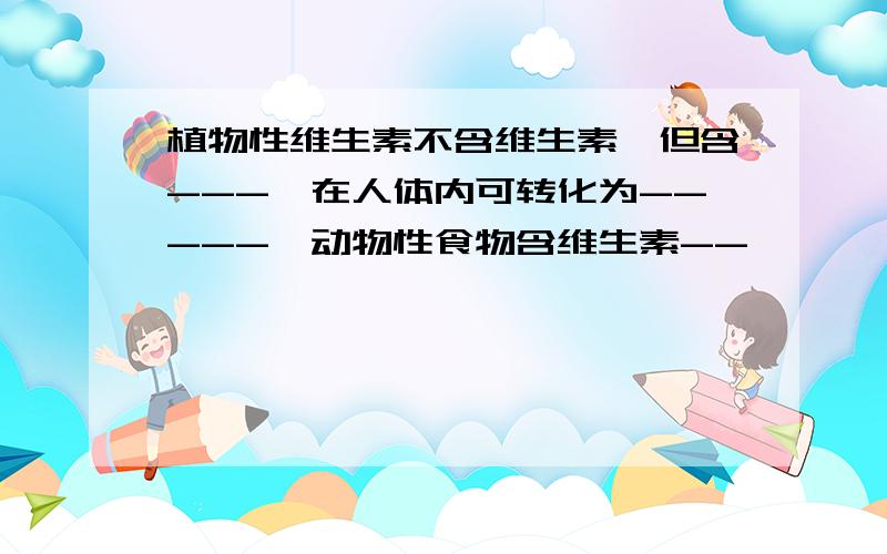 植物性维生素不含维生素,但含---,在人体内可转化为-----,动物性食物含维生素--