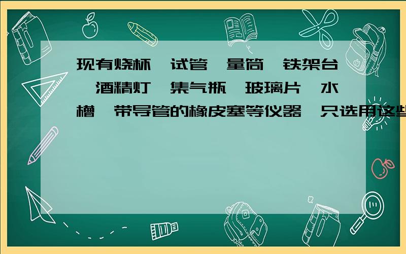 现有烧杯,试管、量筒、铁架台、酒精灯、集气瓶、玻璃片、水槽、带导管的橡皮塞等仪器,只选用这些仪器,不能正常完成下列实验操作的是选择一项：a.用锌粒和稀盐酸制H2b.用石灰石和稀盐