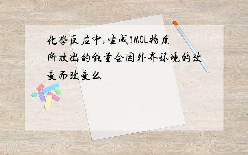 化学反应中,生成1MOL物质所放出的能量会因外界环境的改变而改变么