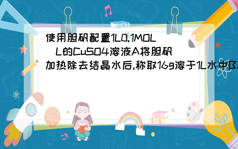 使用胆矾配置1L0.1MOL|L的CuSO4溶液A将胆矾加热除去结晶水后,称取16g溶于1L水中B称取胆矾25g溶于1L水中C将25g胆矾溶于少量水中,然后将溶液稀释到1LD将16g胆矾溶于少量水中,然后将此溶液稀释至1L1