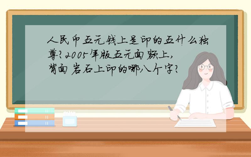 人民币五元钱上是印的五什么独尊?2005年版五元面额上,背面岩石上印的哪八个字?