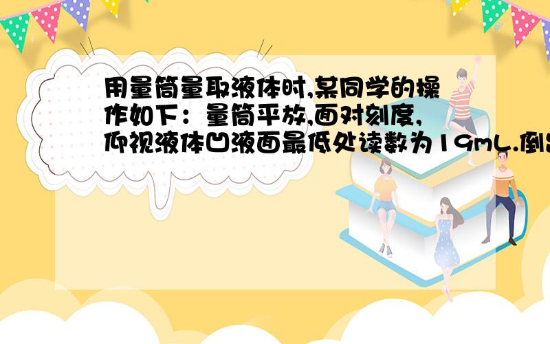 用量筒量取液体时,某同学的操作如下：量筒平放,面对刻度,仰视液体凹液面最低处读数为19mL.倒出一部分液体,又俯视凹液面最低处读数为11mL.这位同学取出液体的体积（ ）