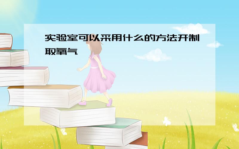 实验室可以采用什么的方法开制取氧气